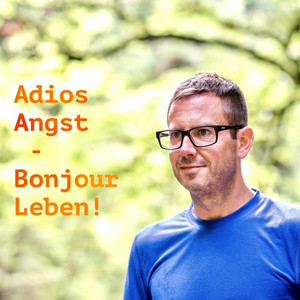 Adios Angst - Bonjour Leben! (Denn auf Angst & Depression steht nicht lebenslänglich...)