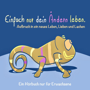Einfach NUR DEIN ÄNDERN LEBEN (Glück, Erfolg, Motivation) [Aufbruch in ein neues Leben, Lieben und Lachen / Ein Hörbuch nur für Erwachsene]