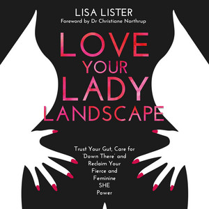 Love Your Lady Landscape (Trust Your Gut, Care for 'Down There' and Reclaim Your Fierce and Feminine She Power)