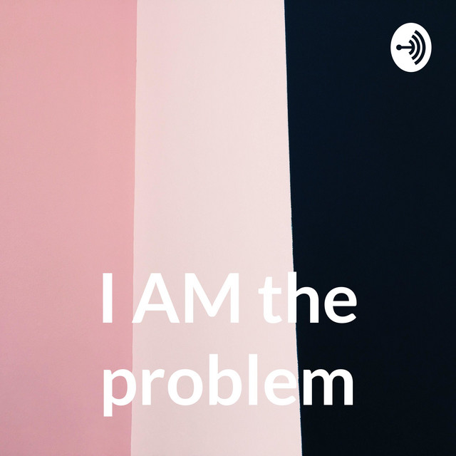 I AM the problem | Podcast on Spotify