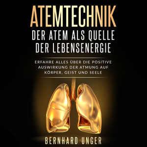 Atemtechnik - Der Atem als Quelle der Lebensenergie (Erfahre alles über die positive Auswirkung der Atmung auf Körper, Geist und Seele)