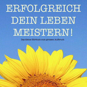 Erfolgreich dein Leben meistern! Das kleine Hörbuch zum großen Aufbruch (Wie Sie Ziele finden und erreichen)
