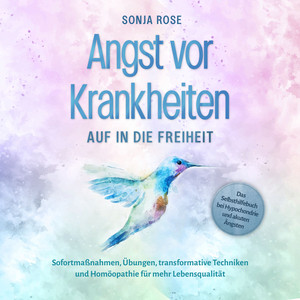 Angst vor Krankheiten: Auf in die Freiheit - Das Selbsthilfebuch bei Hypochondrie und akuten Ängsten – Sofortmaßnahmen, Übungen, transformative Techniken und Homöopathie für mehr Lebensqualität