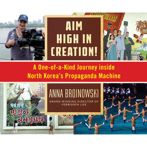 Aim High in Creation! - A One-of-a-Kind Journey Inside North Korea's Propaganda Machine (Unabridged)