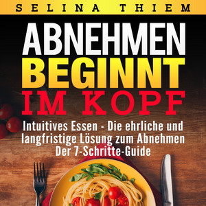 Abnehmen beginnt im Kopf: Intuitives Essen - Die ehrliche und langfristige Lösung zum Abnehmen (Der 7-Schritte-Guide!)