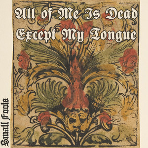 All of Me Is Dead Except My Tongue by Small Fools