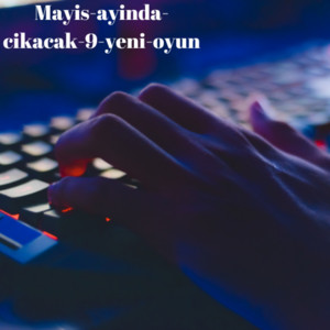 Mayıs ayında çıkacak 9 yeni oyun