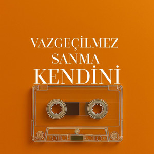 VAZGEÇİLMEZ SANMA KENDİNİ