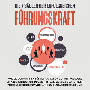 Die 7 Säulen der erfolgreichen Führungskraft: Wie Sie zur wahren Führungspersönlichkeit werden, Mitarbeiter begeistern und Ihr Team zum Erfolg führen | Persönlichkeitsentwicklung zur Mitarbeiterführung