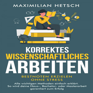 Korrektes wissenschaftliches Arbeiten – Bestnoten erzielen ohne Stress: Alle wichtigen Methoden einfach erklärt. So wird deine Haus-, Bachelor- oder Masterarbeit garantiert zum Erfolg