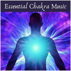 Essential Chakra Music: Open Your Heart, Open Your Third Eye, Soothe Spine, Stomach, Head