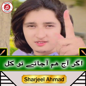 Sharjeel Ahmad - اگر آج ھم آجاتے تو کل
