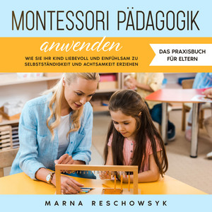 Montessori Pädagogik anwenden - Das Praxisbuch für Eltern: Wie Sie Ihr Kind liebevoll und einfühlsam zu Selbstständigkeit und Achtsamkeit erziehen