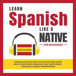 Learn Spanish Like a Native for Beginners [Learning Spanish in Your Car Has Never Been Easier! Have Fun with Crazy Vocabulary, Daily Used Phrases, Exercises & Correct Pronunciations (Unabridged)]