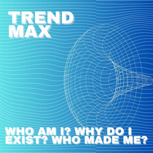 Trend Max - Who Am I? Why Do I Exist? Who Made Me?