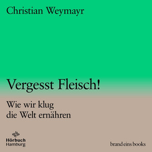Vergesst Fleisch! (brand eins audio books 1) [Wie wir klug die Welt ernähren]