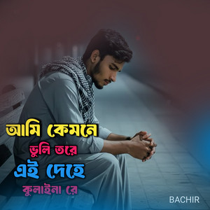 Bachir - আমি কেমনে ভুলি তরে এই দেহে কুলাইনা রে
