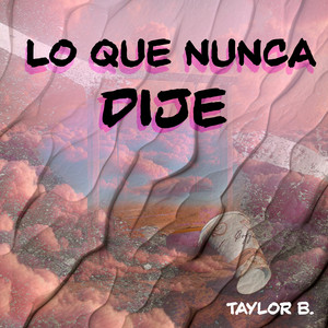 Lo Que Nunca Dije by Taylor B.