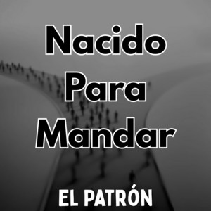 Nacido Para Mandar by El Patrón