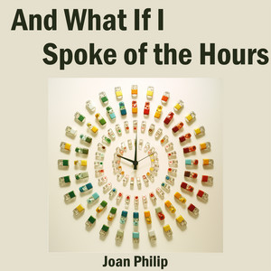 And What If I Spoke of the Hours by Joan Philip