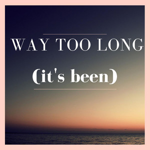 Way Too Long (it's been)