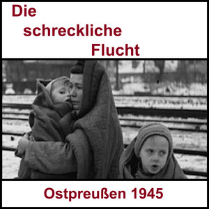 Die schreckliche Flucht (Ostpreußen 1945 und der lange Weg zurück)