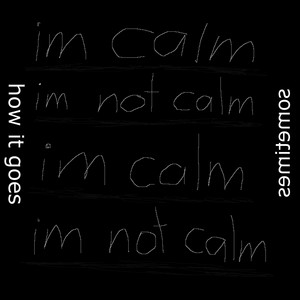 im calm im not calm im calm im not calm (how it goes (sometimes)
