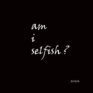 AM I SELFISH ? by Rishik