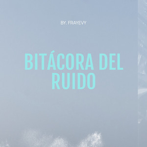 Bitácora del Ruido by Frayevy
