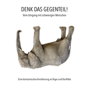 Denk das Gegenteil! Vom Umgang mit schwierigen Menschen (Eine kontraintuitive Annäherung an Ärger und Konflikte)