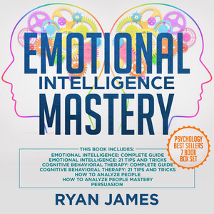 Emotional Intelligence Mastery [7 Manuscripts: Emotional Intelligence x2, Cognitive Behavioral Therapy x2, How to Analyze People x2, Persuasion (Unabridged)]