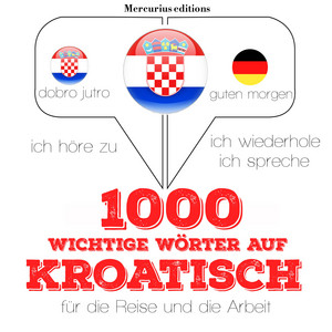 1000 wichtige Wörter auf Kroatisch für die Reise und die Arbeit (Ich höre zu, ich wiederhole, ich spreche : Sprachmethode)