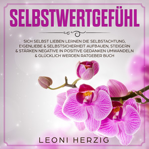 Selbstwertgefühl (SICH SELBST LIEBEN LERNEN DIE SELBSTACHTUNG, EIGENLIEBE & SELBSTSICHERHEIT AUFBAUEN, STEIGERN & STÄRKEN NEGATIVE IN POSITIVE GEDANKEN UMWANDELN & GLÜCKLICH WERDEN RATGEBER BUCH)