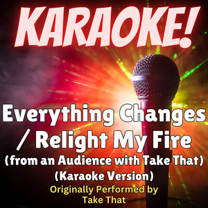 Everything Changes / Relight My Fire (Karaoke Version Originally Performed by Take That)