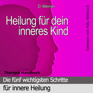 Heilung für dein inneres Kind (Die fünf wichtigsten Schritte für innere Heilung - Therapie Handbuch)