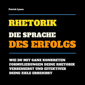 Rhetorik: Die Sprache des Erfolgs (Wie Du mit ganz konkreten Formulierungen Deine Rhetorik verbesserst und effektiver Deine Ziele erreichst)