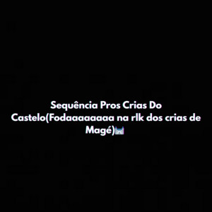 Sequência Pros Crias Do Castelo(Fodaaaaaaaa na rlk dos crias de Magé)