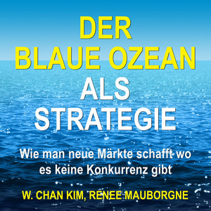 Der Blaue Ozean als Strategie [Wie man neue Märkte schafft wo es keine Konkurrenz gibt (Ungekürzt)]