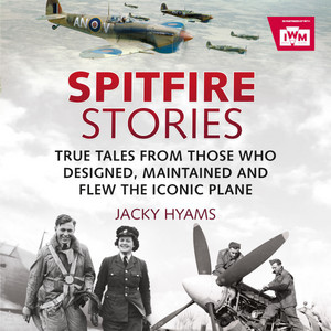 Spitfire Stories (True Tales from Those Who Designed, Maintained and Flew the Iconic Plane)
