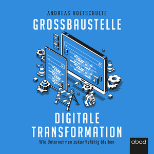 Großbaustelle digitale Transformation (Wie Unternehmen zukunftsfähig bleiben)