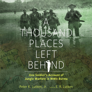 A Thousand Places Left Behind (One Soldier's Account of Jungle Warfare in WWII Burma)