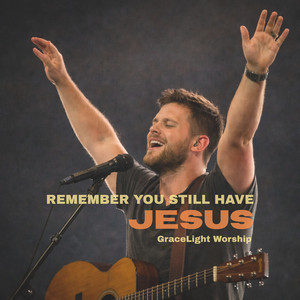 Remember You Still Have Jesus by GraceLight Worship