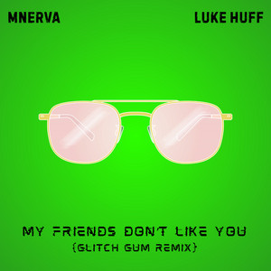 My Friends Don't Like You - Glitch Gum Remix by MNERVA, Luke Huff, Glitch Gum