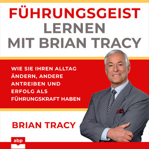 Führungsgeist lernen mit Brian Tracy [Wie Sie Ihren Alltag ändern, andere antreiben und Erfolg als Führungskraft haben (Ungekürzt)]