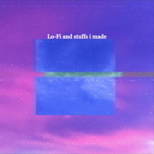 Lo-Fi and stuffs i made