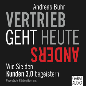 Vertrieb geht heute anders (Wie Sie den Kunden 3.0 begeistern)