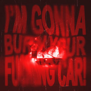 i’m gonna burn your fucking car!