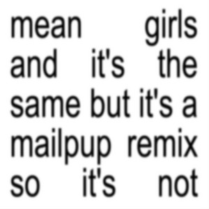 mean girls and it's the same but it's a mailpup remix so it's not by MAILPUP