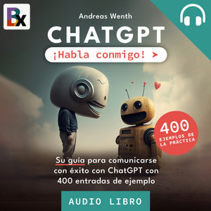 ChatGPT - ¡Habla conmigo! (Su guía para comunicarse con éxito con ChatGPT con 400 entradas de ejemplo)