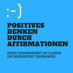 Positives Denken durch Affirmationen (Durch Gedankenkraft die Illusion der Begrenztheit überwinden)